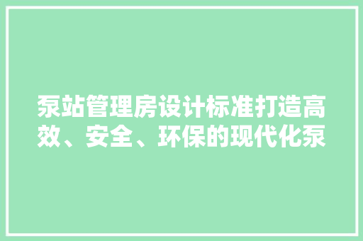 泵站管理房设计标准打造高效、安全、环保的现代化泵站