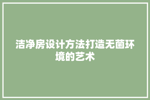 洁净房设计方法打造无菌环境的艺术