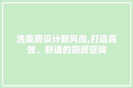 洗菜房设计新风尚,打造高效、舒适的厨房空间