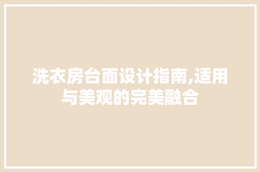 洗衣房台面设计指南,适用与美观的完美融合