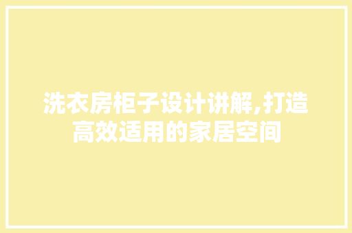 洗衣房柜子设计讲解,打造高效适用的家居空间