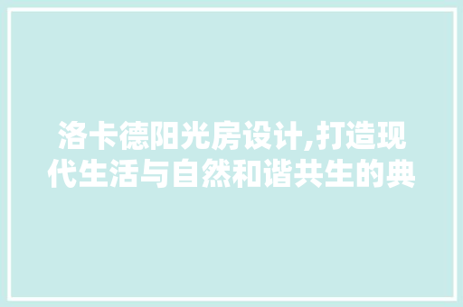 洛卡德阳光房设计,打造现代生活与自然和谐共生的典范