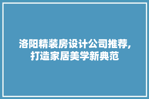 洛阳精装房设计公司推荐,打造家居美学新典范