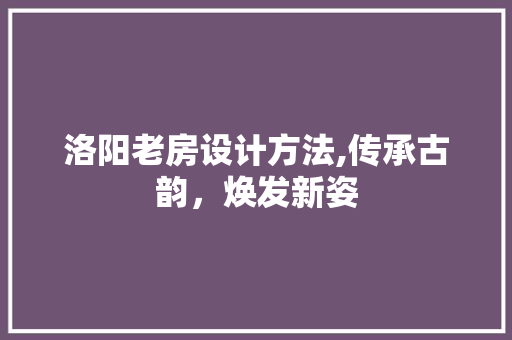 洛阳老房设计方法,传承古韵，焕发新姿