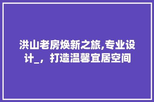 洪山老房焕新之旅,专业设计_，打造温馨宜居空间