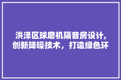 洪泽区球磨机隔音房设计,创新降噪技术，打造绿色环保生产环境
