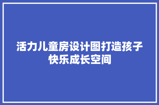 活力儿童房设计图打造孩子快乐成长空间