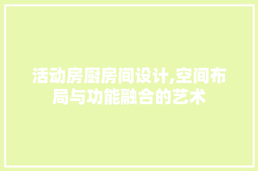 活动房厨房间设计,空间布局与功能融合的艺术