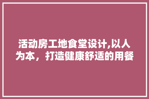 活动房工地食堂设计,以人为本，打造健康舒适的用餐环境