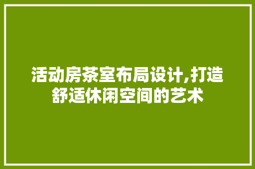 活动房茶室布局设计,打造舒适休闲空间的艺术