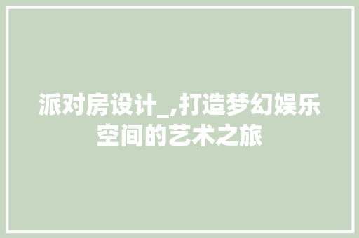 派对房设计_,打造梦幻娱乐空间的艺术之旅
