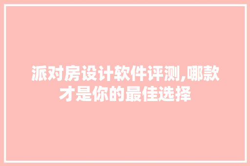 派对房设计软件评测,哪款才是你的最佳选择