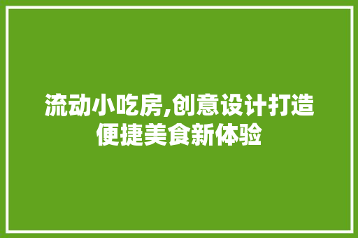 流动小吃房,创意设计打造便捷美食新体验