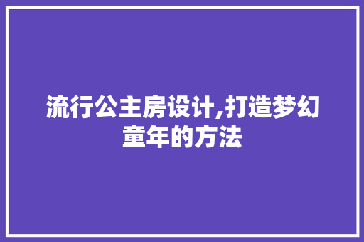 流行公主房设计,打造梦幻童年的方法