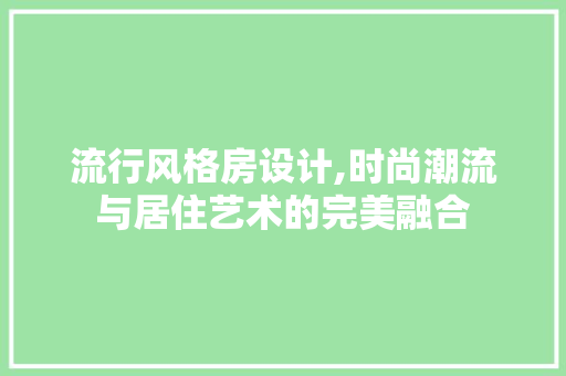 流行风格房设计,时尚潮流与居住艺术的完美融合