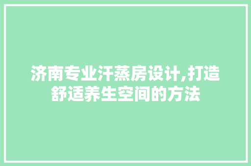 济南专业汗蒸房设计,打造舒适养生空间的方法