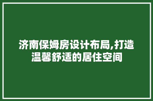 济南保姆房设计布局,打造温馨舒适的居住空间
