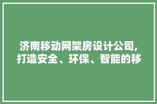 济南移动网架房设计公司,打造安全、环保、智能的移动建筑新典范