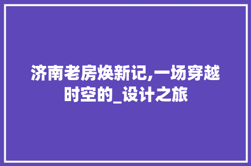 济南老房焕新记,一场穿越时空的_设计之旅