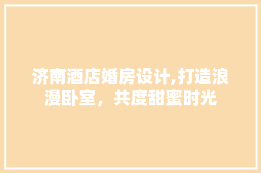济南酒店婚房设计,打造浪漫卧室，共度甜蜜时光