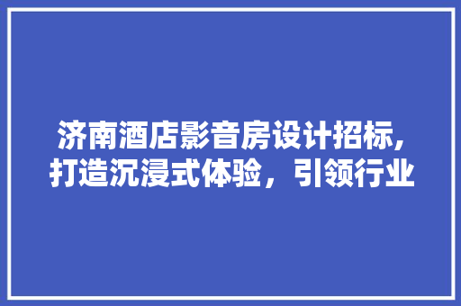 济南酒店影音房设计招标,打造沉浸式体验，引领行业发展新潮流