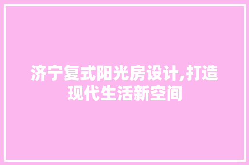 济宁复式阳光房设计,打造现代生活新空间