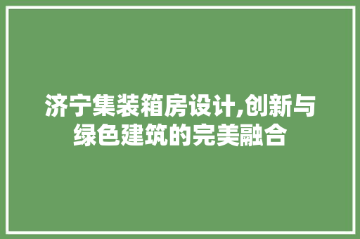 济宁集装箱房设计,创新与绿色建筑的完美融合