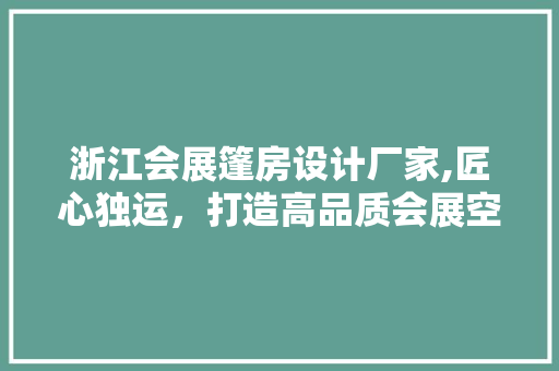 浙江会展篷房设计厂家,匠心独运，打造高品质会展空间