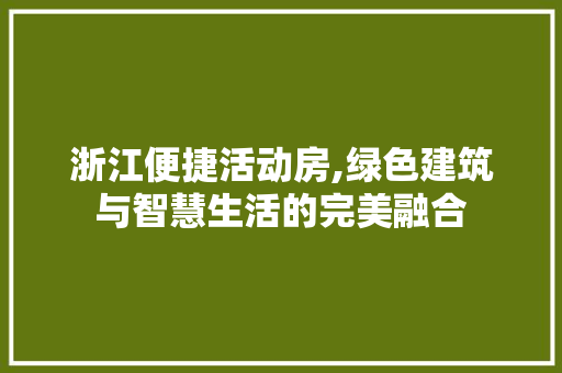浙江便捷活动房,绿色建筑与智慧生活的完美融合