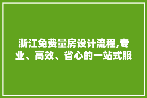 浙江免费量房设计流程,专业、高效、省心的一站式服务