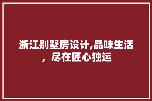 浙江别墅房设计,品味生活，尽在匠心独运
