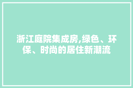 浙江庭院集成房,绿色、环保、时尚的居住新潮流