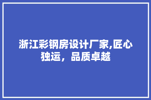 浙江彩钢房设计厂家,匠心独运，品质卓越