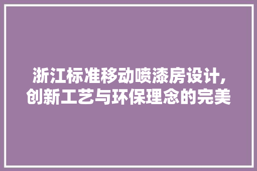 浙江标准移动喷漆房设计,创新工艺与环保理念的完美融合
