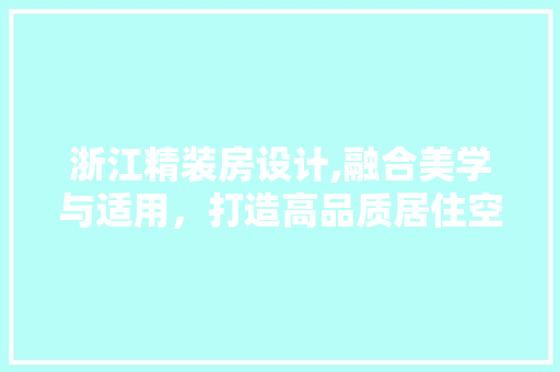 浙江精装房设计,融合美学与适用，打造高品质居住空间