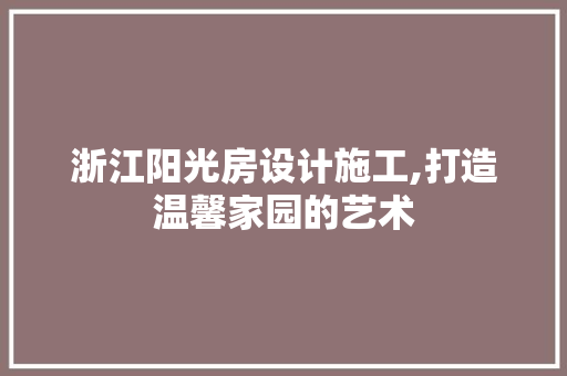 浙江阳光房设计施工,打造温馨家园的艺术