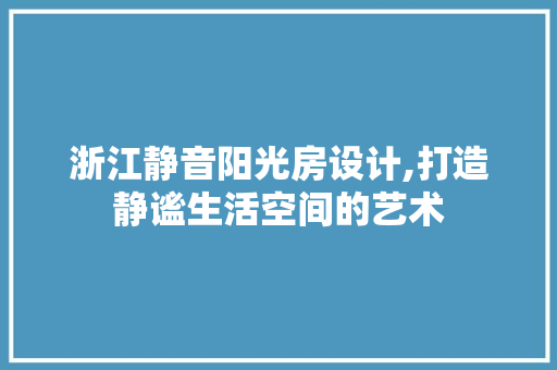 浙江静音阳光房设计,打造静谧生活空间的艺术