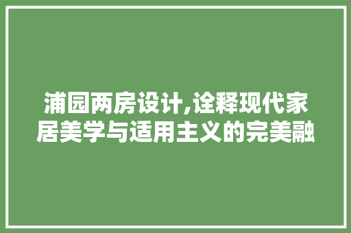 浦园两房设计,诠释现代家居美学与适用主义的完美融合