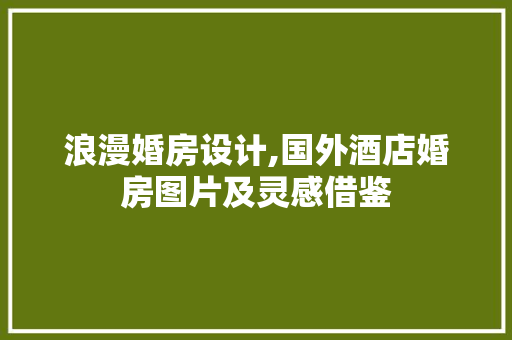 浪漫婚房设计,国外酒店婚房图片及灵感借鉴