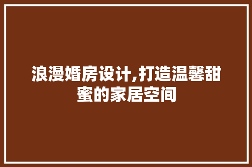 浪漫婚房设计,打造温馨甜蜜的家居空间