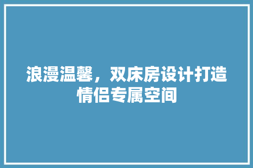 浪漫温馨，双床房设计打造情侣专属空间