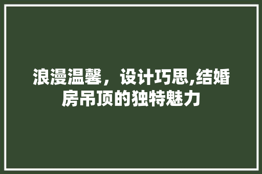 浪漫温馨，设计巧思,结婚房吊顶的独特魅力