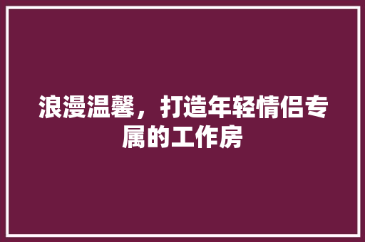 浪漫温馨，打造年轻情侣专属的工作房