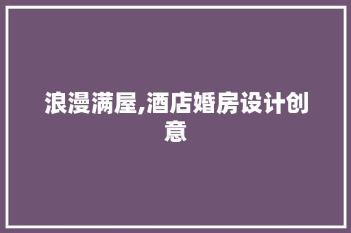 浪漫满屋,酒店婚房设计创意