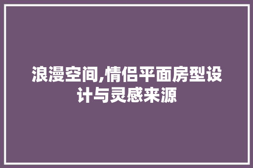 浪漫空间,情侣平面房型设计与灵感来源
