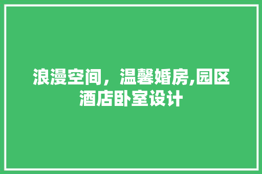 浪漫空间，温馨婚房,园区酒店卧室设计