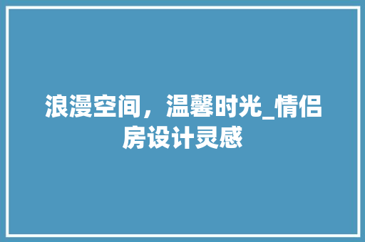 浪漫空间，温馨时光_情侣房设计灵感