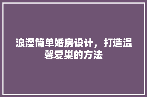 浪漫简单婚房设计，打造温馨爱巢的方法