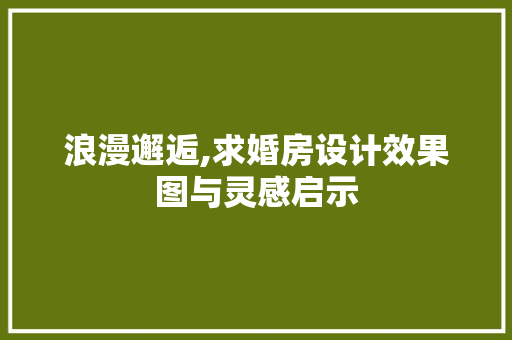 浪漫邂逅,求婚房设计效果图与灵感启示