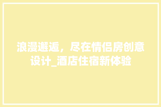 浪漫邂逅，尽在情侣房创意设计_酒店住宿新体验